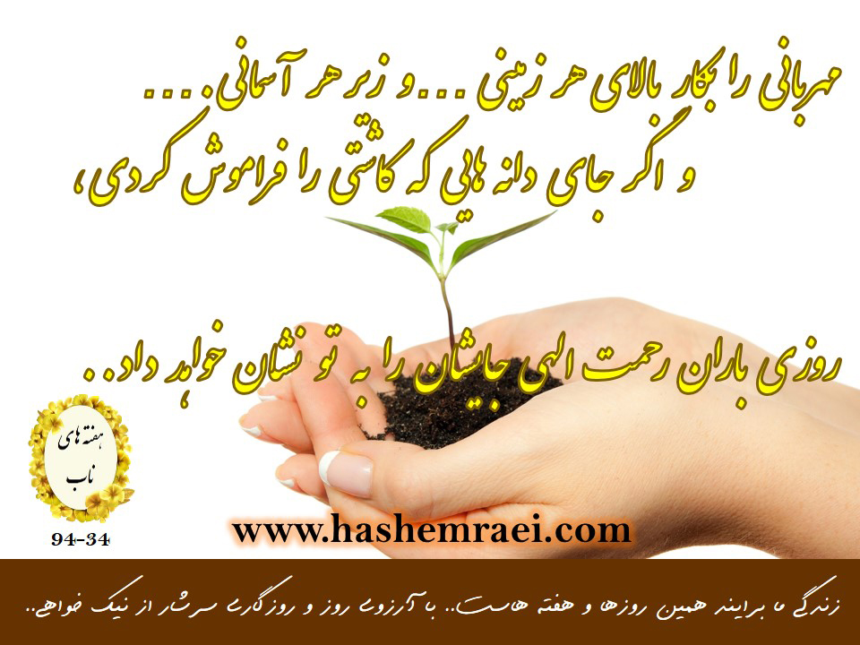 عکس نوشته های ناب/ هفته های ناب/ مهربانی را بکار بالای هر زمینی و زیر هر آسمانی و اگر جای دانه هایی را که کاشته ای را  فراموش کردی روزی باران رحمت الهی جایشان را به تو نشان خواهد داد..