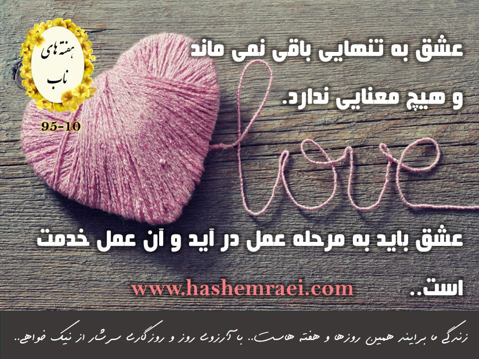 عکس نوشته های ناب هفته های ناب / عشق به تنهایی باقی نمی ماند وهیچ معنایی ندارد. عشق باید به مرحله عمل درآید و آنعمل خدمت است
