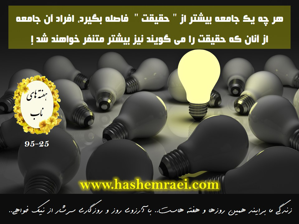 عکس نوشته های ناب / هفته های ناب / هر چه یک جامعه بیشتر از حقیقت فاصله بگیرد افراد آن جامعه از آنان که حقیقت را می گویند نیز بیشتر متنفر خواهند شد.