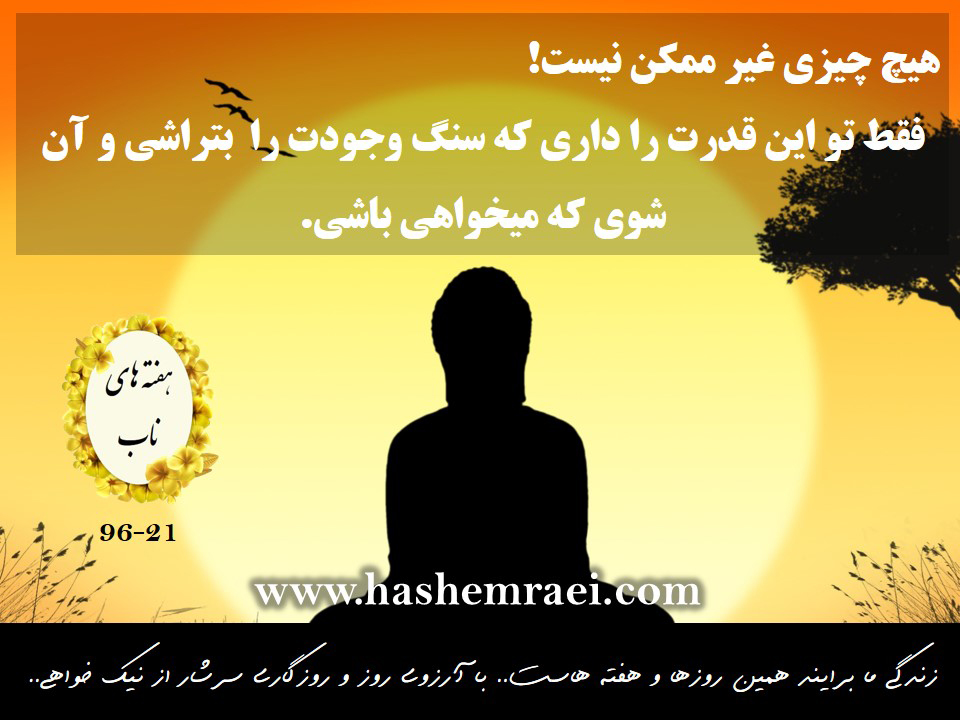 هیچ چیزی غیر ممکن نیست . فقط تو این قدرت را داری که سنگ وجودت را بتراشی و آن شوی که میخواهی/ هفته های ناب