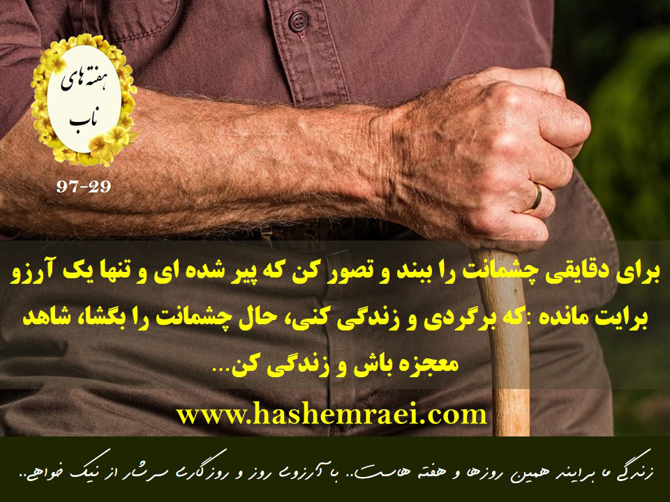 هفته های ناب عکس نوشته برای دقایقی چشمانت را ببند و تصور کن که پیر شده ای و تنها یک آرزو برایت مانده : که برگردی و زندگی کنی ! حالا چشمانت را بگشا و شاهد یک معجزه باش و زندگی کن